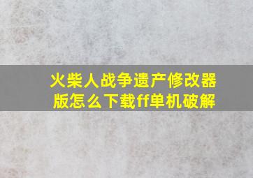 火柴人战争遗产修改器版怎么下载ff单机破解