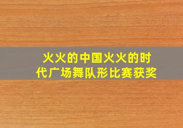 火火的中国火火的时代广场舞队形比赛获奖