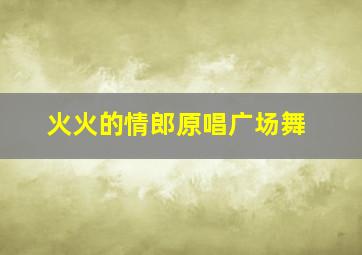 火火的情郎原唱广场舞