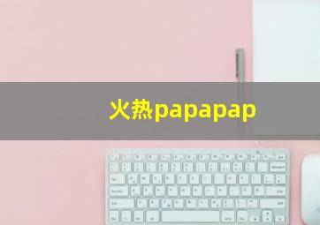 火热papapap