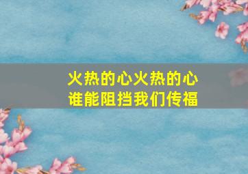 火热的心火热的心谁能阻挡我们传福