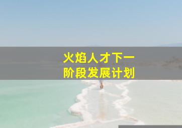 火焰人才下一阶段发展计划