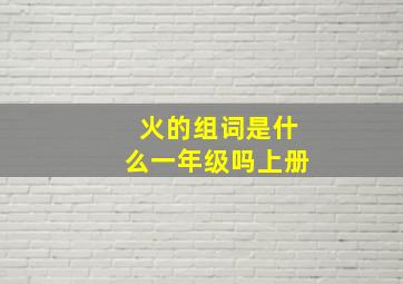 火的组词是什么一年级吗上册