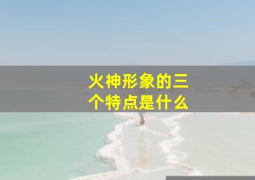 火神形象的三个特点是什么