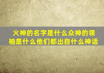 火神的名字是什么众神的领袖是什么他们都出自什么神话