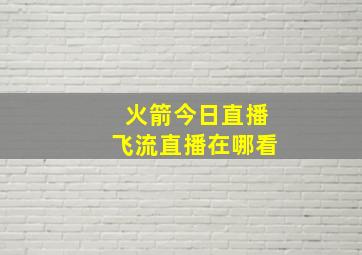 火箭今日直播飞流直播在哪看