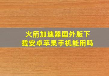 火箭加速器国外版下载安卓苹果手机能用吗