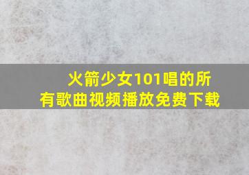 火箭少女101唱的所有歌曲视频播放免费下载