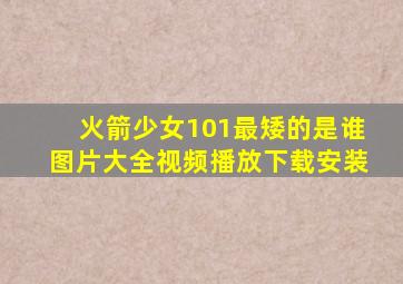 火箭少女101最矮的是谁图片大全视频播放下载安装