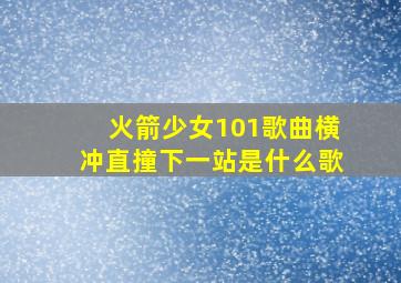 火箭少女101歌曲横冲直撞下一站是什么歌