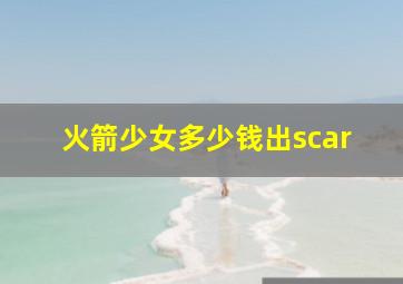 火箭少女多少钱出scar