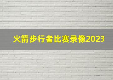 火箭步行者比赛录像2023