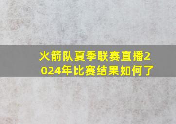 火箭队夏季联赛直播2024年比赛结果如何了