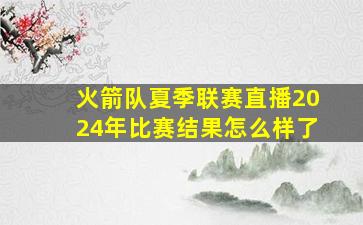 火箭队夏季联赛直播2024年比赛结果怎么样了