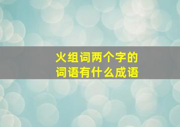 火组词两个字的词语有什么成语