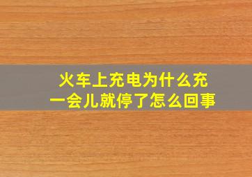 火车上充电为什么充一会儿就停了怎么回事