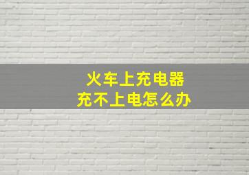 火车上充电器充不上电怎么办