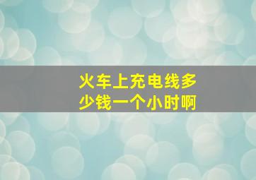 火车上充电线多少钱一个小时啊