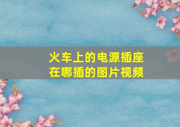 火车上的电源插座在哪插的图片视频