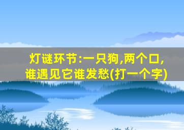 灯谜环节:一只狗,两个口,谁遇见它谁发愁(打一个字)