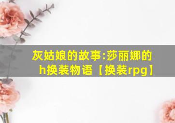 灰姑娘的故事:莎丽娜的h换装物语【换装rpg】