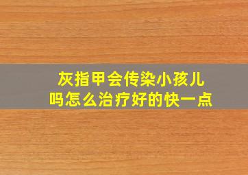 灰指甲会传染小孩儿吗怎么治疗好的快一点