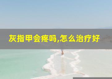 灰指甲会疼吗,怎么治疗好