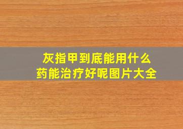 灰指甲到底能用什么药能治疗好呢图片大全