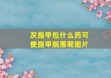 灰指甲包什么药可使指甲脱落呢图片