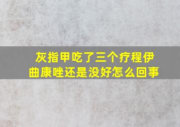 灰指甲吃了三个疗程伊曲康唑还是没好怎么回事