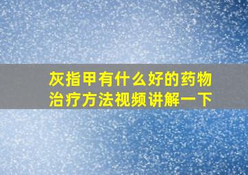 灰指甲有什么好的药物治疗方法视频讲解一下