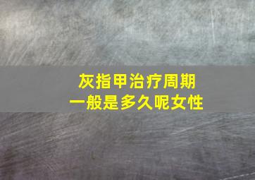 灰指甲治疗周期一般是多久呢女性