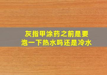 灰指甲涂药之前是要泡一下热水吗还是冷水