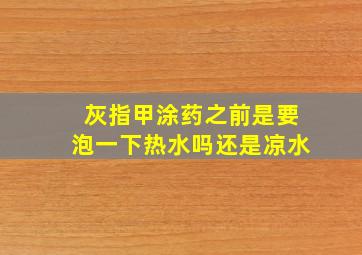 灰指甲涂药之前是要泡一下热水吗还是凉水