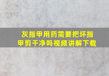 灰指甲用药需要把坏指甲剪干净吗视频讲解下载