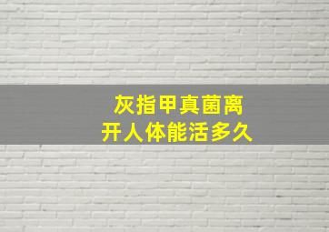 灰指甲真菌离开人体能活多久