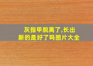 灰指甲脱离了,长出新的是好了吗图片大全