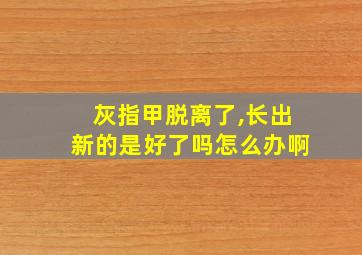 灰指甲脱离了,长出新的是好了吗怎么办啊