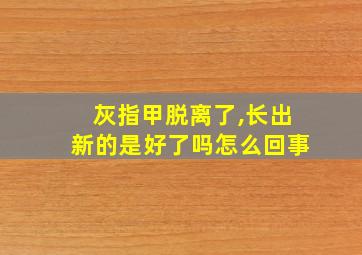 灰指甲脱离了,长出新的是好了吗怎么回事