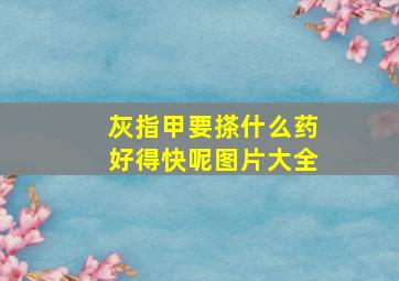 灰指甲要搽什么药好得快呢图片大全