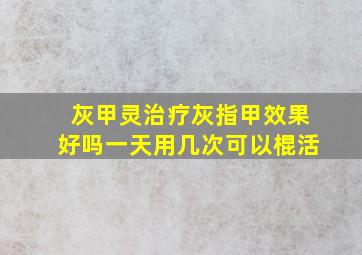 灰甲灵治疗灰指甲效果好吗一天用几次可以棍活