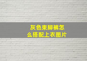 灰色束脚裤怎么搭配上衣图片