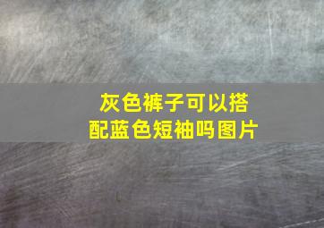 灰色裤子可以搭配蓝色短袖吗图片