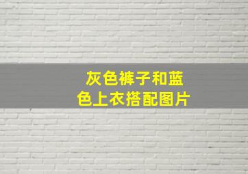 灰色裤子和蓝色上衣搭配图片