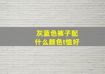 灰蓝色裤子配什么颜色t恤好