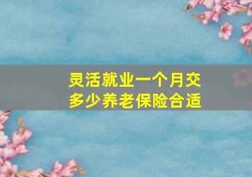 灵活就业一个月交多少养老保险合适