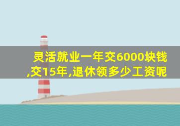 灵活就业一年交6000块钱,交15年,退休领多少工资呢