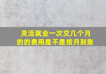 灵活就业一次交几个月的的费用是不是按月到账