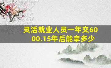 灵活就业人员一年交6000.15年后能拿多少