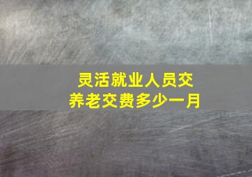 灵活就业人员交养老交费多少一月